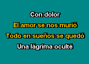 Con dolor

El amor se nos muric')

Todo en suefios se quedc')

Una Iagrima oculte'a