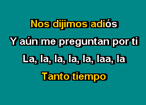 Nos dijimos adids

Y al'm me preguntan por ti

La, la, la, la, la, laa, la

Tanto tiempo