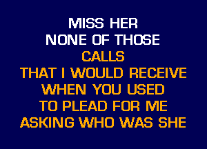 MISS HER
NONE OF THOSE
CALLS
THAT I WOULD RECEIVE
WHEN YOU USED
TO PLEAD FOR ME
ASKING WHO WAS SHE