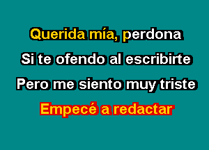 Querida mia, perdona
Si te ofendo al escribirte
Pero me siento muy triste

Empecgz a redactar