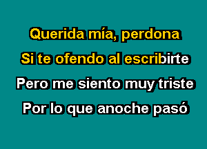 Querida mia, perdona
Si te ofendo al escribirte
Pero me siento muy triste

Por lo que anoche pasc')