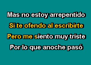 Mas no estoy arrepentido
Si te ofendo al escribirte
Pero me siento muy triste

Por lo que anoche pasc')