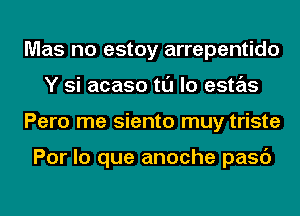 Mas no estoy arrepentido
Y si acaso tl'J lo estas
Pero me siento muy triste

Por lo que anoche pasc')