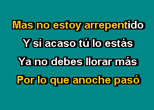 Mas no estoy arrepentido
Y si acaso tl'J lo estas
Ya no debes llorar mas

Por lo que anoche pasc')