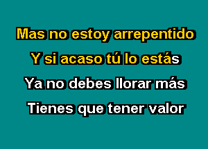 Mas no estoy arrepentido
Y si acaso tl'J lo estas
Ya no debes llorar mas

Tienes que tener valor