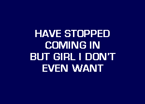 HAVE STOPPED
COMING IN

BUT GIRL I DON'T
EVEN WANT