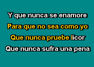 Y que nunca 5e enamore
Para que no sea como yo
Que nunca pruebe licor

Que nunca sufra una pena