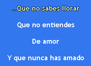 ..Que no sabes llorar
Que no entiendes

De amor

Y que nunca has amado