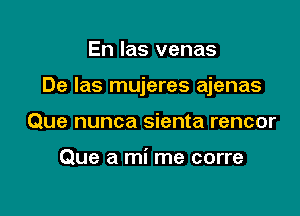 En las venas

De las mujeres ajenas

Que nunca sienta rencor

Que a mi me corre