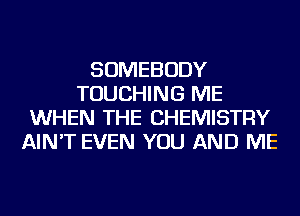 SOMEBODY
TOUCHING ME
WHEN THE CHEMISTRY
AIN'T EVEN YOU AND ME