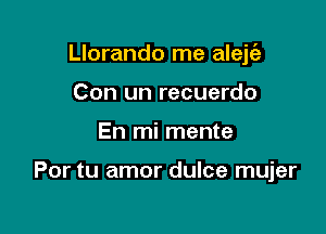 Llorando me aleje'z
Con un recuerdo

En mi mente

Por tu amor dulce mujer