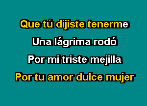 Que tL'J dijiste tenerme

Una Iagrima rodc')
Por mi triste mejilla

Por tu amor dulce mujer