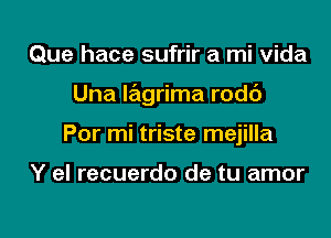 Que hace sufrir a mi Vida

Una Iagrima rodc')

Por mi triste mejilla

Y el recuerdo de tu amor