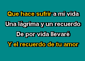 Que hace sufrir a mi Vida
Una lagrima y un recuerdo
De por Vida llevangz

Y el recuerdo de tu amor