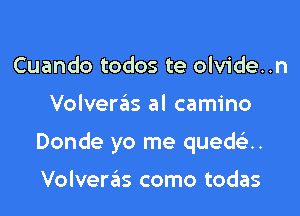 Cuando todos te olvide..n

Volveras al camino

Donde yo me quedc'e..

Volvera'as como todas