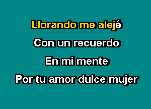 Llorando me aleje'z
Con un recuerdo

En mi mente

Por tu amor dulce mujer