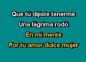 Que tL'J dijiste tenerme

Una Iagrima rodc')
En mi mente

Por tu amor dulce mujer