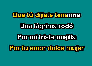 Que tL'J dijiste tenerme

Una Iagrima rodc')
Por mi triste mejilla

Por tu amor dulce mujer