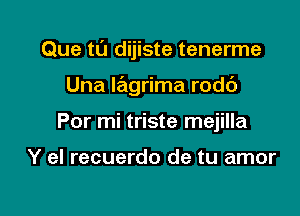 Que t0 dijiste tenerme

Una Iagrima rodc')

Por mi triste mejilla

Y el recuerdo de tu amor