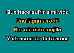 Que hace sufrir a mi Vida

Una Iagrima rodc')

Por mi triste mejilla

Y el recuerdo de tu amor