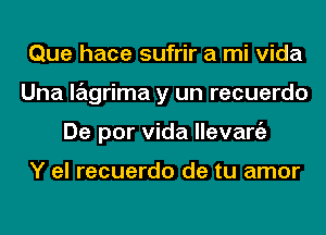 Que hace sufrir a mi Vida
Una lagrima y un recuerdo
De por Vida llevangz

Y el recuerdo de tu amor