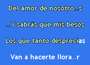 Del amor de nosotro..s
..Y sabras que mis besos
Los que tanto desprecias

Van a hacerte llora..r