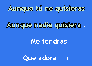 Aunque tu no quisieras

Aunque nadie quisiera..
..Me tendrzils

Que adora....r