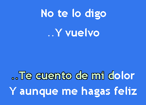 No te lo digo

..Y vuelvo

..Te cuento de mi dolor
Y aunque me hagas feliz