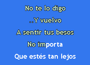 No te lo digo
..Y vuelvo
A sentir tus besos

No importa

Que estelss tan lejos