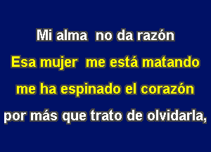 Mi alma n0 da razc'm
Esa mujer me esta matando
me ha espinado el corazfm

por mas que trato de olvidarla,