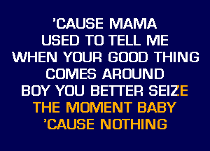 'CAUSE MAMA
USED TO TELL ME
WHEN YOUR GOOD THING
COMES AROUND
BOY YOU BETTER SEIZE
THE MOMENT BABY
'CAUSE NOTHING