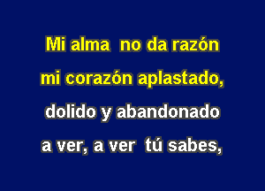 Mi alma no da razc'm

mi corazbn aplastado,

dolido y abandonado

a ver, a ver t0 sabes,