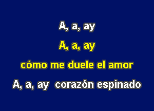 A, a, ay
A, a, ay

cdmo me duele el amor

A, a, ay corazbn espinado