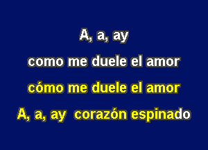 A, a, ay
como me duele el amor

cdmo me duele el amor

A, a, ay corazbn espinado