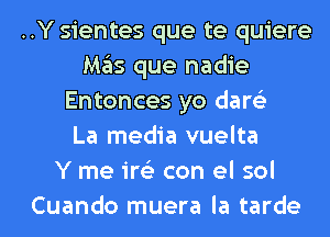 ..Y sientes que te quiere
Mas que nadie
Entonces yo dare'z
La media vuelta
Y me ire'z con el sol
Cuando muera la tarde