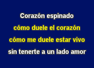 Corazfm espinado
cbmo duele el corazfm
cbmo me duele estar vivo

sin tenerte a un lado amor