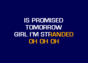 IS PROMISED
TOMORROW

GIRL I'M STRANDED
OH OH OH