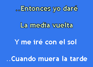 ..Entonces yo dart'a

La media vuelta

Y me im con el sol

..Cuando muera la tarde