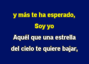 y mas te ha esperado,

Soy yo

Aqufel que una estrella

del cielo te quiere bajar,