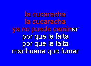 ya no puede caminar

por que le falta
por que le falta
marihuana que fumar