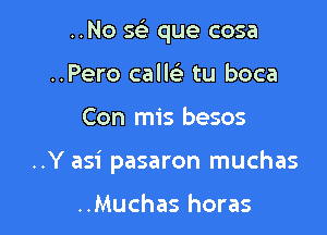 ..No S(e que cosa
..Pero call tu boca

Con mis besos

..Y asi pasaron muchas

..Muchas horas