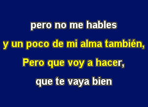 pero no me hables
y un poco de mi alma tambit'an,

Pero que voy a hacer,

que te vaya bien