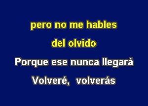 pero no me hables

del olvido

Porque ese nunca llegara

Volvert'e, volveras