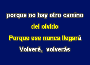 porque no hay otro camino

del olvido

Porque ese nunca llegara

Volvert'e, volveras