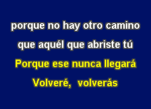 porque no hay otro camino
que aqufel que abriste tl'J
Porque ese nunca llegara

Volvert'e, volveras