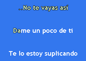 ..No te vayas asi

Dame un poco de ti

Te lo estoy suplicando