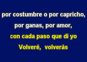 por costumbre 0 per capricho,

por ganas, pOI' amor,

con cada paso que di yo

Volvert'a, volveras