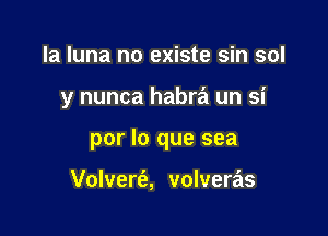 la luna no existe sin sol

y nunca habra un si

por lo que sea

Volvert'a, volveras