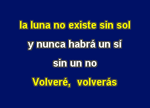 la luna no existe sin sol

y nunca habra un si

sin un no

Volvert'a, volveras