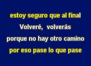 estoy seguro que al final
Volvert'e, volveras
porque no hay otro camino

por eso pase lo que pase